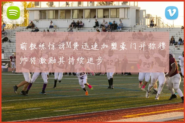 前教练惊讶M费迅速加盟豪门并称穆帅将激励其持续进步