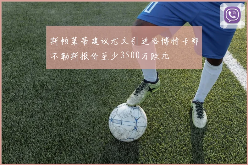 斯帕莱蒂建议尤文引进洛博特卡那不勒斯报价至少3500万欧元