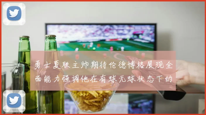 勇士夏联主帅期待伦德博格展现全面能力强调他在有球无球状态下的表现