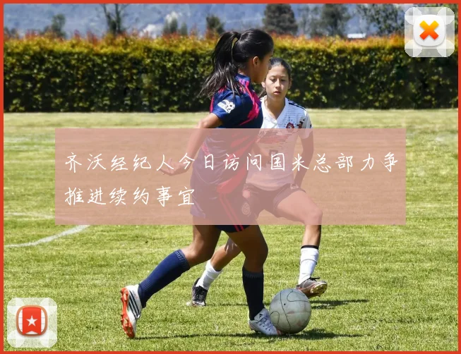 齐沃经纪人今日访问国米总部力争推进续约事宜