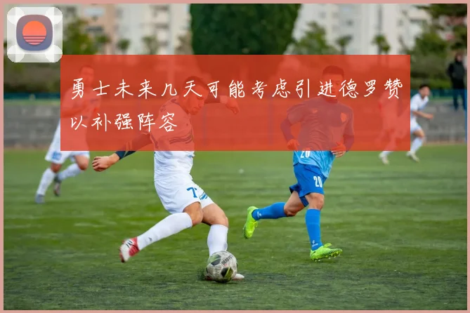 勇士未来几天可能考虑引进德罗赞以补强阵容