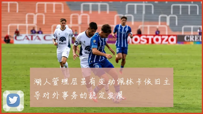 湖人管理层虽有变动佩林卡依旧主导对外事务的稳定发展