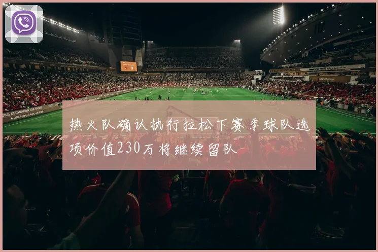 热火队确认执行拉松下赛季球队选项价值230万将继续留队