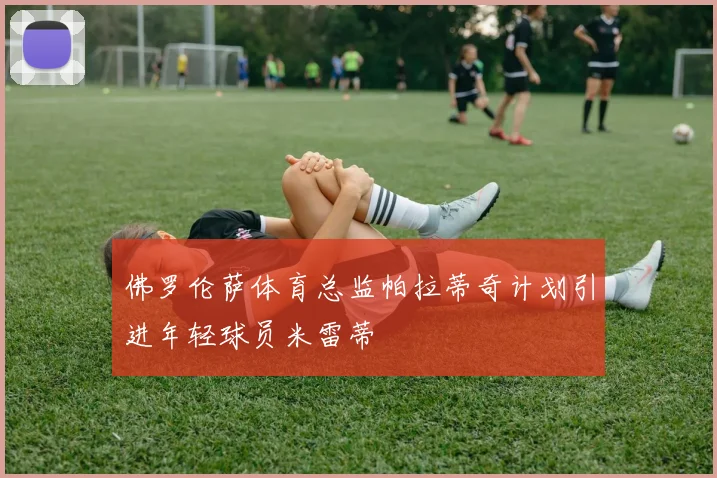 佛罗伦萨体育总监帕拉蒂奇计划引进年轻球员米雷蒂