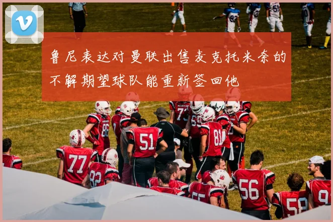 鲁尼表达对曼联出售麦克托米奈的不解期望球队能重新签回他