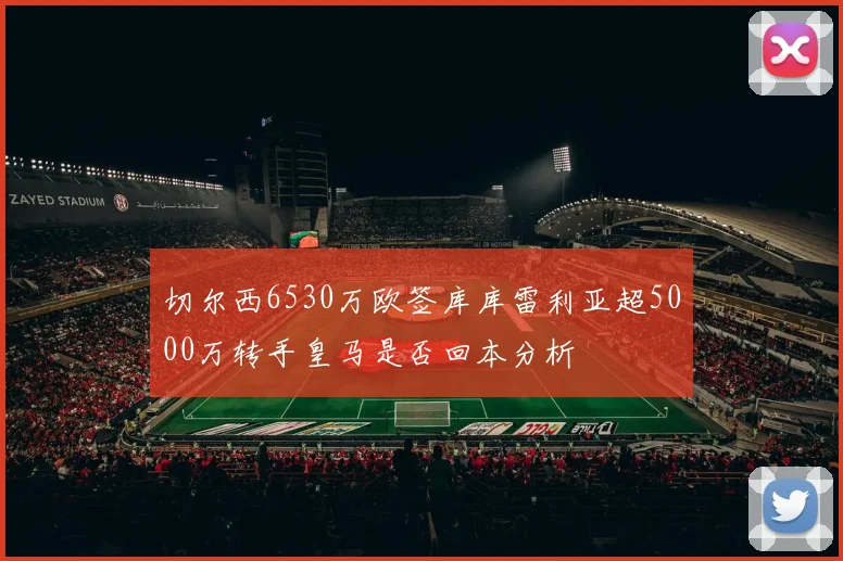 切尔西6530万欧签库库雷利亚超5000万转手皇马是否回本分析