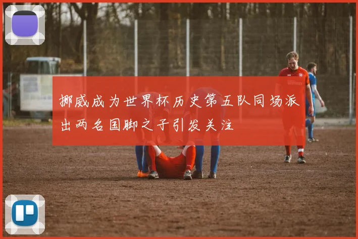 挪威成为世界杯历史第五队同场派出两名国脚之子引发关注