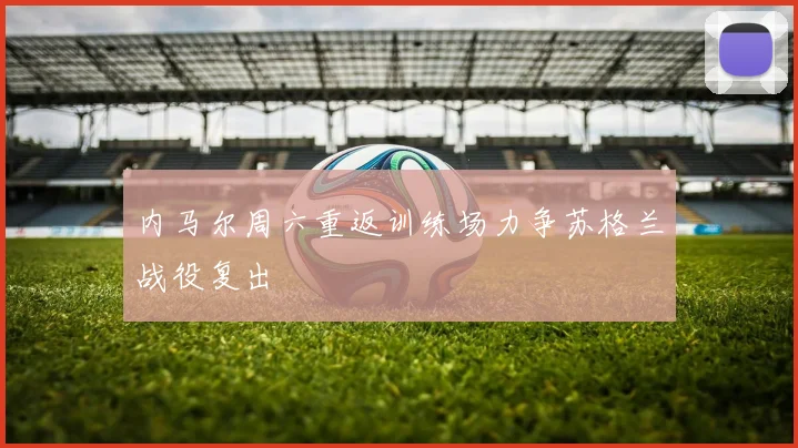 内马尔周六重返训练场力争苏格兰战役复出