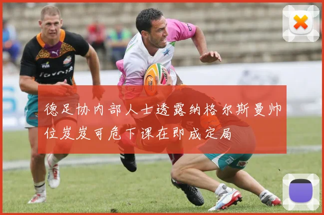 德足协内部人士透露纳格尔斯曼帅位岌岌可危下课在即成定局