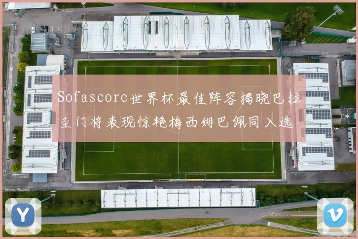 Sofascore世界杯最佳阵容揭晓巴拉圭门将表现惊艳梅西姆巴佩同入选