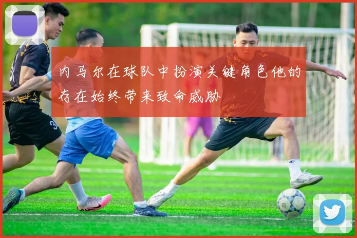 内马尔在球队中扮演关键角色他的存在始终带来致命威胁