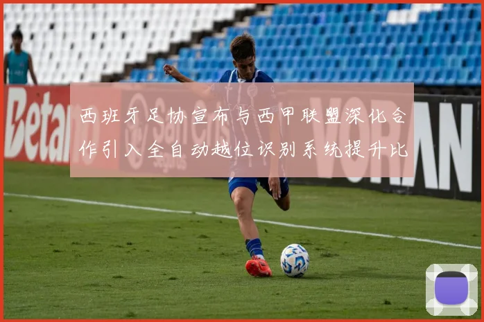 西班牙足协宣布与西甲联盟深化合作引入全自动越位识别系统提升比赛公正性