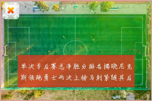 单次季后赛总净胜分排名揭晓尼克斯领跑勇士两次上榜马刺紧随其后