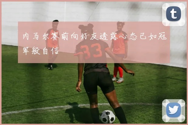 内马尔赛前向好友透露心态已如冠军般自信