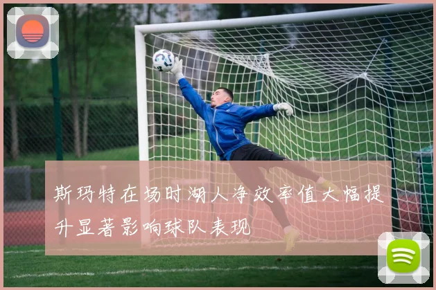 斯玛特在场时湖人净效率值大幅提升显著影响球队表现